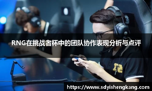 RNG在挑战者杯中的团队协作表现分析与点评
