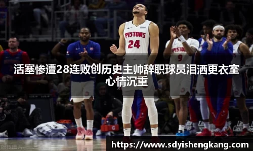 活塞惨遭28连败创历史主帅辞职球员泪洒更衣室心情沉重